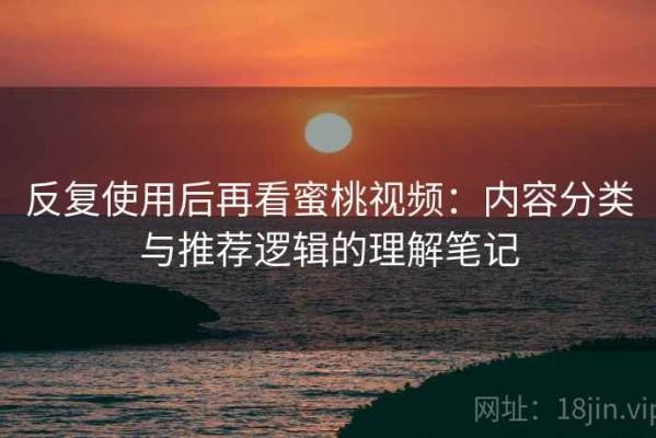 反复使用后再看蜜桃视频：内容分类与推荐逻辑的理解笔记