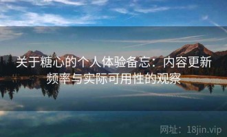 关于糖心的个人体验备忘：内容更新频率与实际可用性的观察