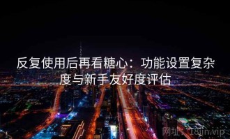 反复使用后再看糖心：功能设置复杂度与新手友好度评估