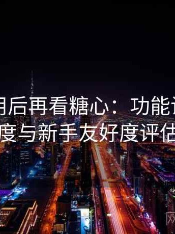反复使用后再看糖心：功能设置复杂度与新手友好度评估