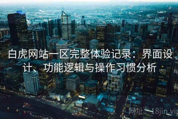 白虎网站一区完整体验记录：界面设计、功能逻辑与操作习惯分析
