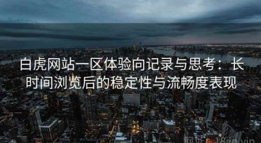 白虎网站一区体验向记录与思考：长时间浏览后的稳定性与流畅度表现