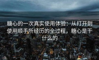 糖心的一次真实使用体验：从打开到使用顺手所经历的全过程，糖心是干什么的