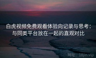 白虎视频免费观看体验向记录与思考：与同类平台放在一起的直观对比