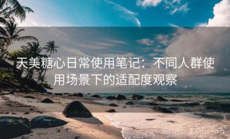 天美糖心日常使用笔记：不同人群使用场景下的适配度观察