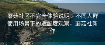 蘑菇社区不完全体验说明：不同人群使用场景下的适配度观察，蘑菇社新作