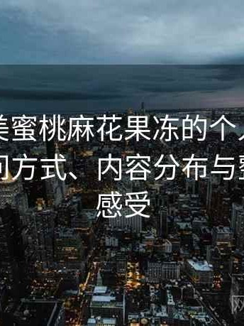 关于天美蜜桃麻花果冻的个人体验备忘：访问方式、内容分布与整体使用感受