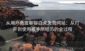 从用户角度聊聊白虎免费网站：从打开到使用顺手所经历的全过程