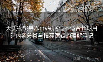 天美密桃果冻mv到底适不适合长期用？内容分类与推荐逻辑的理解笔记