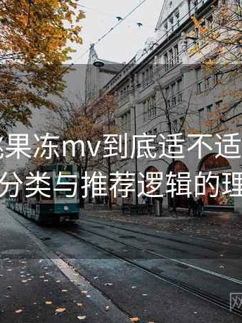 天美密桃果冻mv到底适不适合长期用？内容分类与推荐逻辑的理解笔记