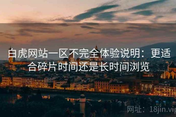 白虎网站一区不完全体验说明：更适合碎片时间还是长时间浏览