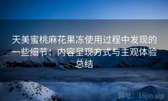 天美蜜桃麻花果冻使用过程中发现的一些细节：内容呈现方式与主观体验总结
