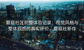 蘑菇社区完整体验记录：视觉风格与整体观感的真实评价，蘑菇社新作