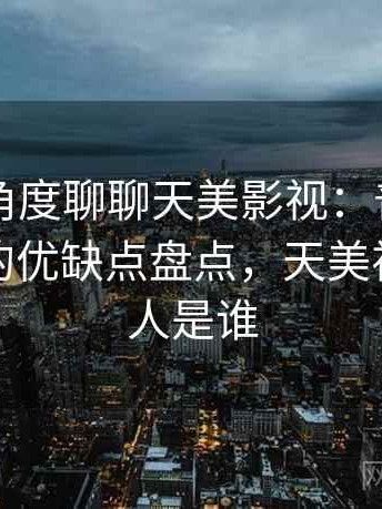 从用户角度聊聊天美影视：普通用户视角下的优缺点盘点，天美视频创始人是谁