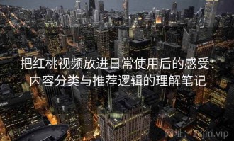 把红桃视频放进日常使用后的感受：内容分类与推荐逻辑的理解笔记