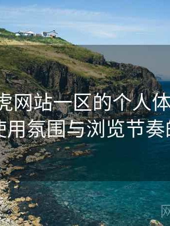 关于白虎网站一区的个人体验备忘：整体使用氛围与浏览节奏的感受