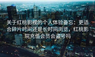 关于红桃影视的个人体验备忘：更适合碎片时间还是长时间浏览，红桃影院充值会员会盗号吗
