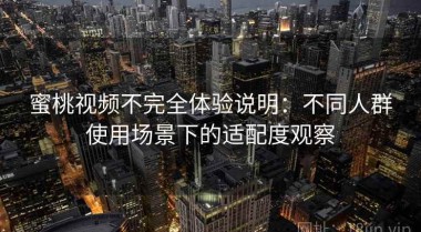 蜜桃视频不完全体验说明：不同人群使用场景下的适配度观察