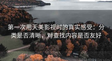 第一次用天美影视时的真实感受：分类是否清晰，对查找内容是否友好