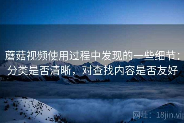 蘑菇视频使用过程中发现的一些细节：分类是否清晰，对查找内容是否友好