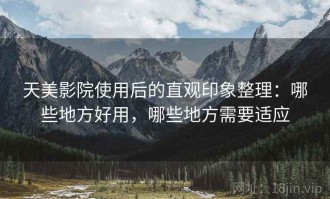 天美影院使用后的直观印象整理：哪些地方好用，哪些地方需要适应