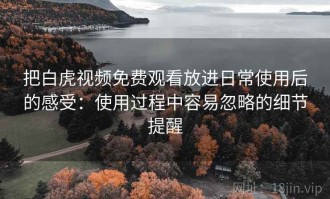 把白虎视频免费观看放进日常使用后的感受：使用过程中容易忽略的细节提醒