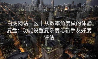 白虎网站一区｜从效率角度做的体验复盘：功能设置复杂度与新手友好度评估