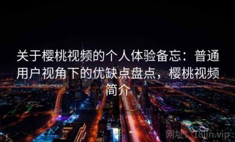 关于樱桃视频的个人体验备忘：普通用户视角下的优缺点盘点，樱桃视频简介