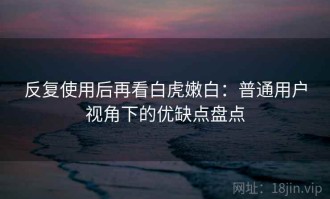 反复使用后再看白虎嫩白：普通用户视角下的优缺点盘点