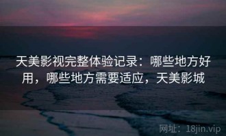 天美影视完整体验记录：哪些地方好用，哪些地方需要适应，天美影城