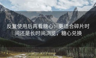 反复使用后再看糖心：更适合碎片时间还是长时间浏览，糖心兑换