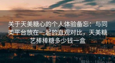 关于天美糖心的个人体验备忘：与同类平台放在一起的直观对比，天美糖艺棒棒糖多少钱一盒