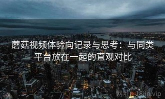 蘑菇视频体验向记录与思考：与同类平台放在一起的直观对比