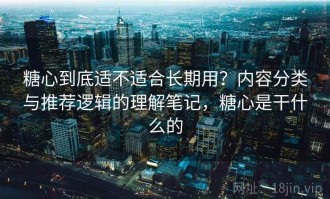 糖心到底适不适合长期用？内容分类与推荐逻辑的理解笔记，糖心是干什么的