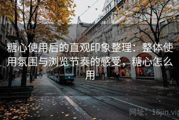 糖心使用后的直观印象整理：整体使用氛围与浏览节奏的感受，糖心怎么用