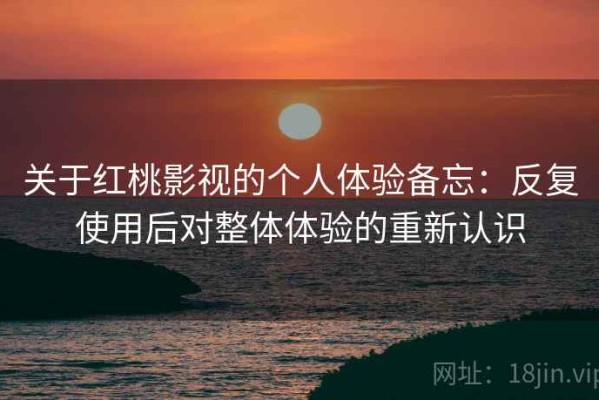 关于红桃影视的个人体验备忘：反复使用后对整体体验的重新认识