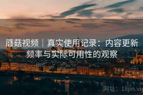 蘑菇视频｜真实使用记录：内容更新频率与实际可用性的观察