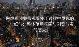白虎视频免费观看使用过程中发现的一些细节：整体使用氛围与浏览节奏的感受