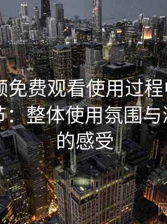 白虎视频免费观看使用过程中发现的一些细节：整体使用氛围与浏览节奏的感受