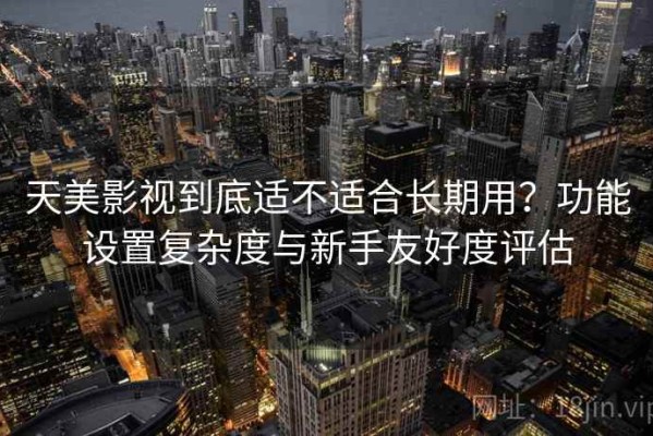 天美影视到底适不适合长期用？功能设置复杂度与新手友好度评估