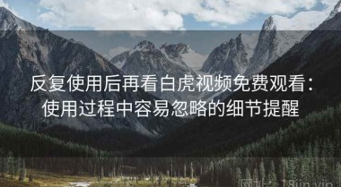 反复使用后再看白虎视频免费观看：使用过程中容易忽略的细节提醒