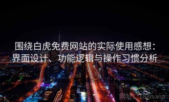 围绕白虎免费网站的实际使用感想：界面设计、功能逻辑与操作习惯分析