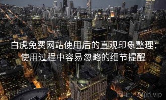 白虎免费网站使用后的直观印象整理：使用过程中容易忽略的细节提醒