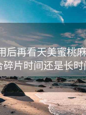 反复使用后再看天美蜜桃麻花果冻：更适合碎片时间还是长时间浏览