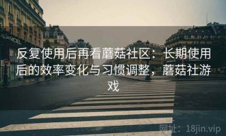 反复使用后再看蘑菇社区：长期使用后的效率变化与习惯调整，蘑菇社游戏