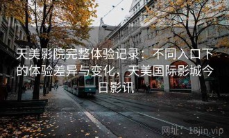 天美影院完整体验记录：不同入口下的体验差异与变化，天美国际影城今日影讯