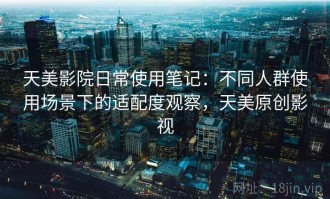 天美影院日常使用笔记：不同人群使用场景下的适配度观察，天美原创影视