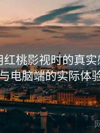 第一次用红桃影视时的真实感受：在手机与电脑端的实际体验差别