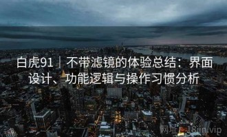 白虎91｜不带滤镜的体验总结：界面设计、功能逻辑与操作习惯分析