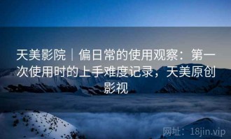 天美影院｜偏日常的使用观察：第一次使用时的上手难度记录，天美原创影视
